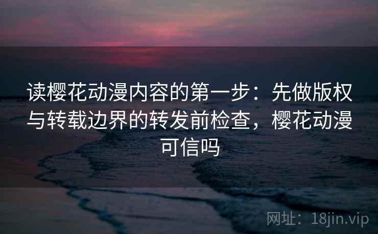 读樱花动漫内容的第一步：先做版权与转载边界的转发前检查，樱花动漫可信吗