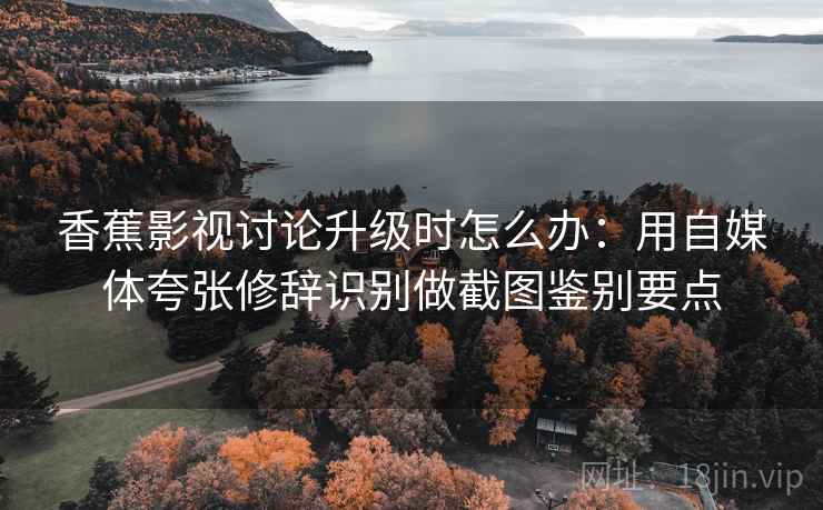 香蕉影视讨论升级时怎么办：用自媒体夸张修辞识别做截图鉴别要点