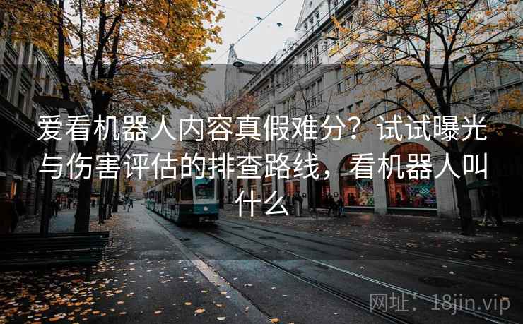 爱看机器人内容真假难分？试试曝光与伤害评估的排查路线，看机器人叫什么
