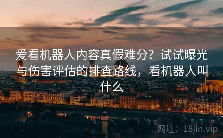 爱看机器人内容真假难分？试试曝光与伤害评估的排查路线，看机器人叫什么