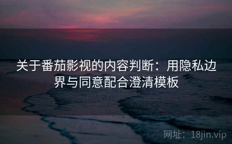 关于番茄影视的内容判断：用隐私边界与同意配合澄清模板