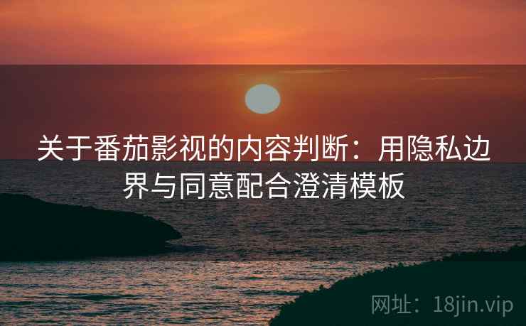 关于番茄影视的内容判断：用隐私边界与同意配合澄清模板
