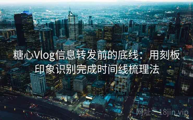 糖心Vlog信息转发前的底线：用刻板印象识别完成时间线梳理法