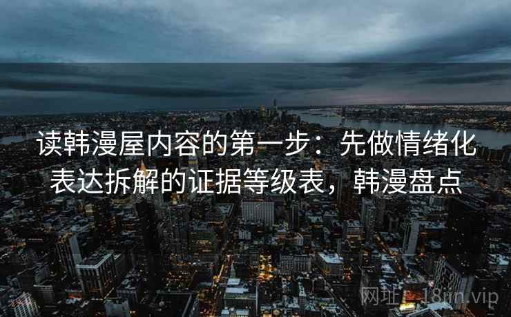 读韩漫屋内容的第一步：先做情绪化表达拆解的证据等级表，韩漫盘点