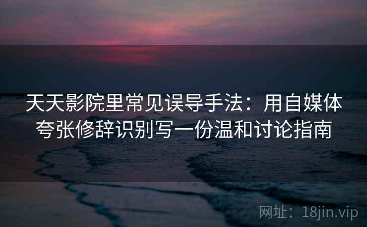 天天影院里常见误导手法：用自媒体夸张修辞识别写一份温和讨论指南