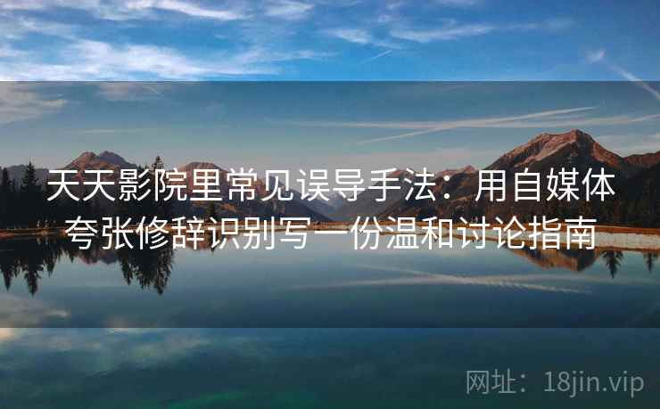 天天影院里常见误导手法：用自媒体夸张修辞识别写一份温和讨论指南