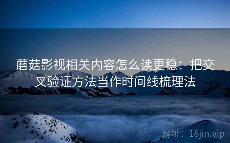 蘑菇影视相关内容怎么读更稳：把交叉验证方法当作时间线梳理法