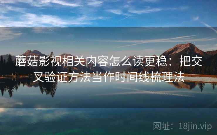 蘑菇影视相关内容怎么读更稳：把交叉验证方法当作时间线梳理法