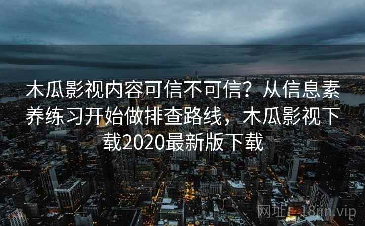 木瓜影视内容可信不可信？从信息素养练习开始做排查路线，木瓜影视下载2020最新版下载