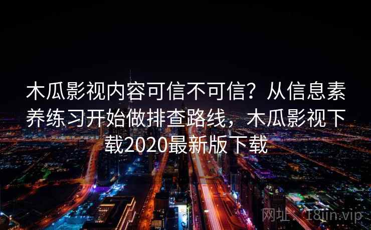 木瓜影视内容可信不可信？从信息素养练习开始做排查路线，木瓜影视下载2020最新版下载