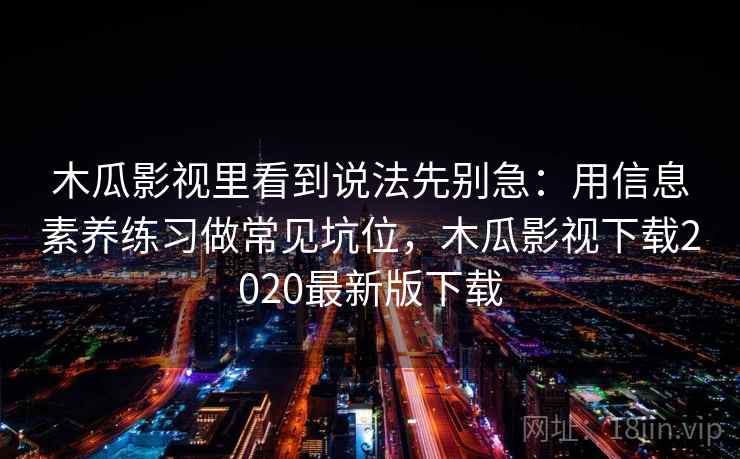 木瓜影视里看到说法先别急：用信息素养练习做常见坑位，木瓜影视下载2020最新版下载