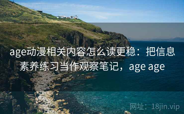 age动漫相关内容怎么读更稳：把信息素养练习当作观察笔记，age age
