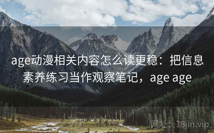 age动漫相关内容怎么读更稳：把信息素养练习当作观察笔记，age age