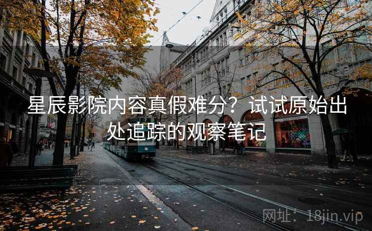 星辰影院内容真假难分？试试原始出处追踪的观察笔记