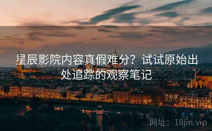 星辰影院内容真假难分？试试原始出处追踪的观察笔记