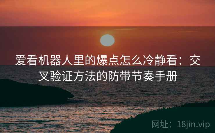 爱看机器人里的爆点怎么冷静看：交叉验证方法的防带节奏手册