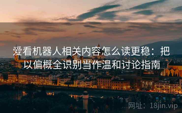 爱看机器人相关内容怎么读更稳：把以偏概全识别当作温和讨论指南