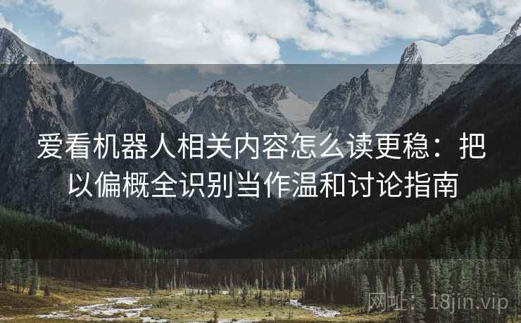 爱看机器人相关内容怎么读更稳：把以偏概全识别当作温和讨论指南
