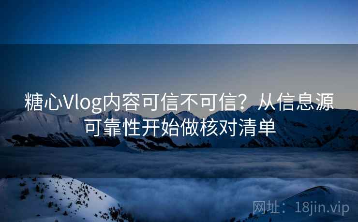 糖心Vlog内容可信不可信？从信息源可靠性开始做核对清单