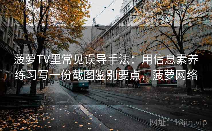 菠萝TV里常见误导手法：用信息素养练习写一份截图鉴别要点，菠萝网络