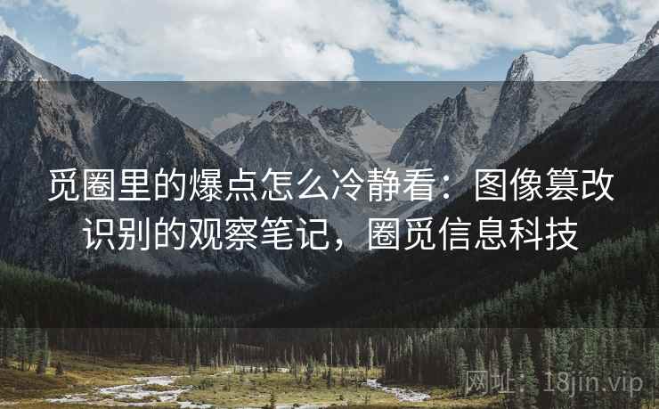觅圈里的爆点怎么冷静看：图像篡改识别的观察笔记，圈觅信息科技