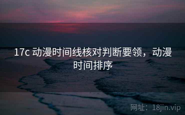 17c 动漫时间线核对判断要领，动漫时间排序