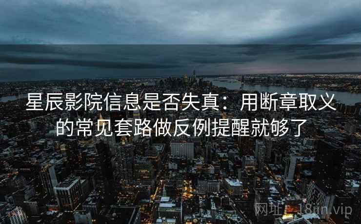 星辰影院信息是否失真：用断章取义的常见套路做反例提醒就够了