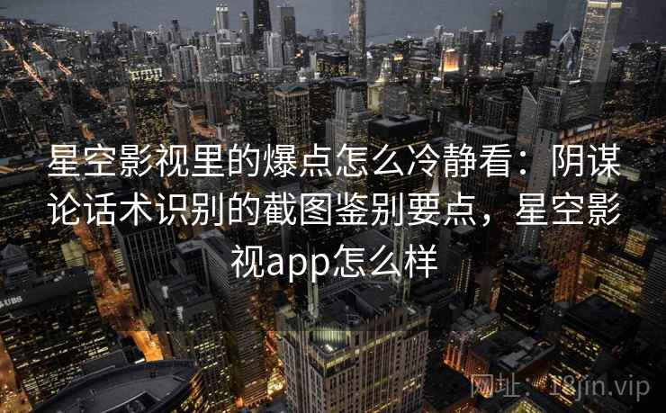 星空影视里的爆点怎么冷静看：阴谋论话术识别的截图鉴别要点，星空影视app怎么样