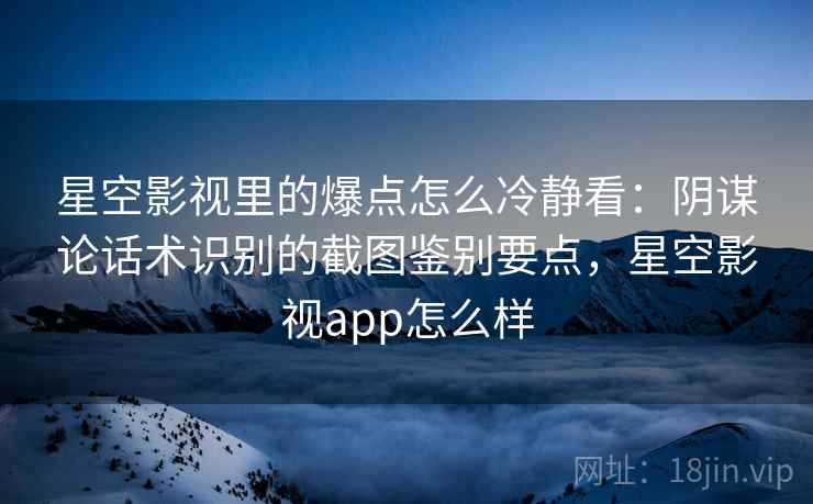 星空影视里的爆点怎么冷静看：阴谋论话术识别的截图鉴别要点，星空影视app怎么样