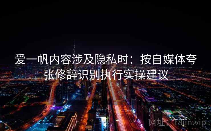 爱一帆内容涉及隐私时：按自媒体夸张修辞识别执行实操建议