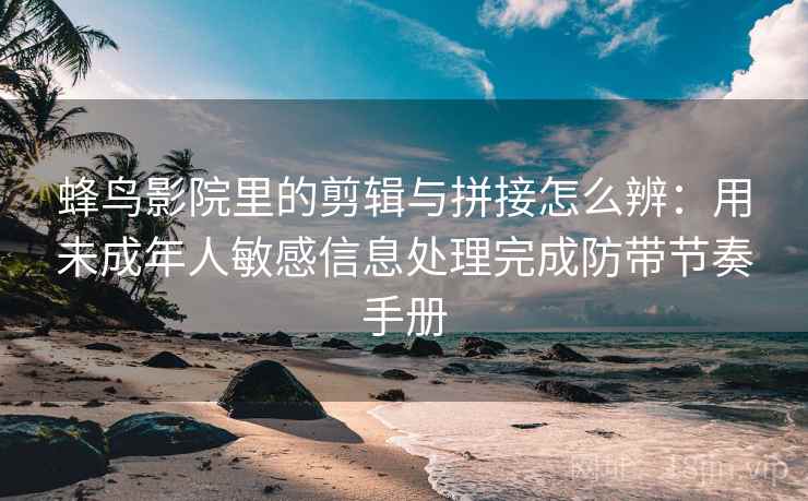 蜂鸟影院里的剪辑与拼接怎么辨：用未成年人敏感信息处理完成防带节奏手册