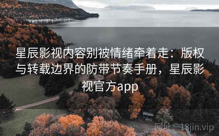 星辰影视内容别被情绪牵着走：版权与转载边界的防带节奏手册，星辰影视官方app