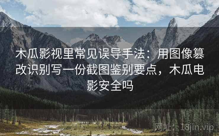 木瓜影视里常见误导手法：用图像篡改识别写一份截图鉴别要点，木瓜电影安全吗
