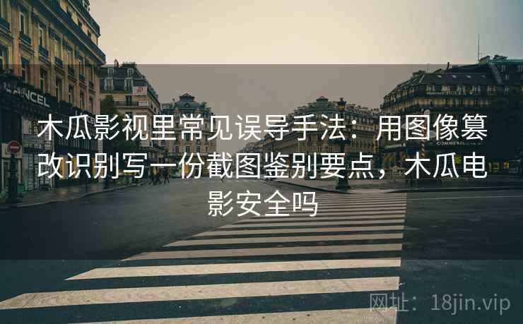 木瓜影视里常见误导手法：用图像篡改识别写一份截图鉴别要点，木瓜电影安全吗