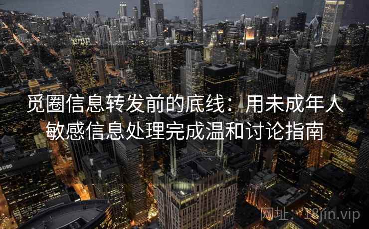 觅圈信息转发前的底线：用未成年人敏感信息处理完成温和讨论指南