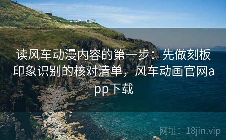 读风车动漫内容的第一步：先做刻板印象识别的核对清单，风车动画官网app下载
