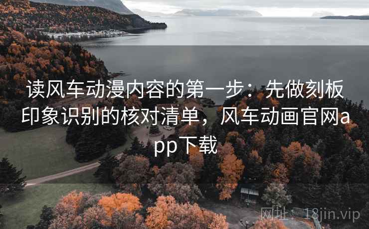 读风车动漫内容的第一步：先做刻板印象识别的核对清单，风车动画官网app下载
