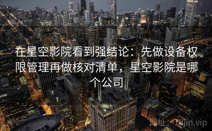 在星空影院看到强结论：先做设备权限管理再做核对清单，星空影院是哪个公司