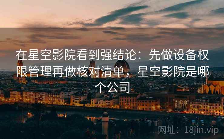在星空影院看到强结论：先做设备权限管理再做核对清单，星空影院是哪个公司