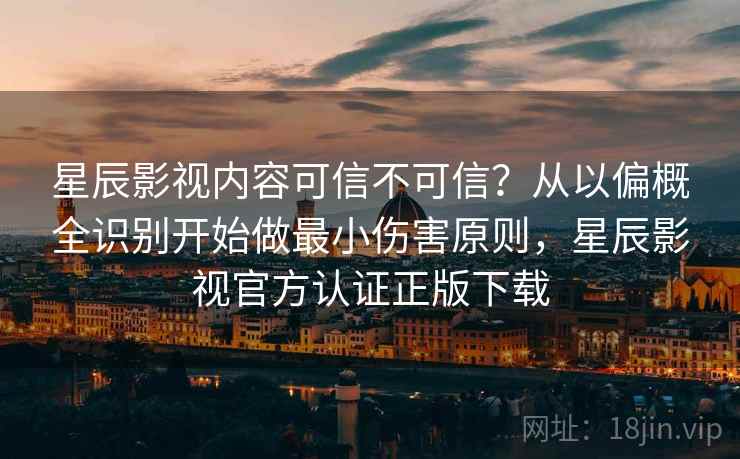 星辰影视内容可信不可信？从以偏概全识别开始做最小伤害原则，星辰影视官方认证正版下载
