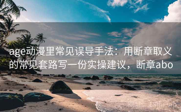 age动漫里常见误导手法：用断章取义的常见套路写一份实操建议，断章abo