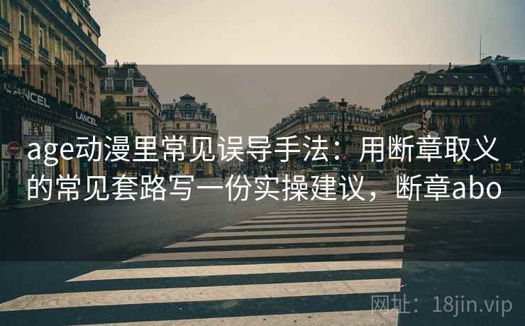age动漫里常见误导手法：用断章取义的常见套路写一份实操建议，断章abo