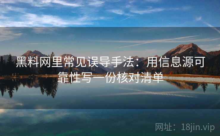 黑料网里常见误导手法：用信息源可靠性写一份核对清单