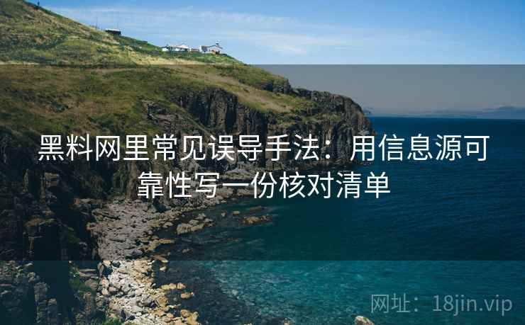 黑料网里常见误导手法：用信息源可靠性写一份核对清单