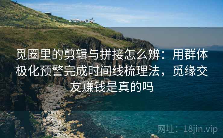 觅圈里的剪辑与拼接怎么辨：用群体极化预警完成时间线梳理法，觅缘交友赚钱是真的吗
