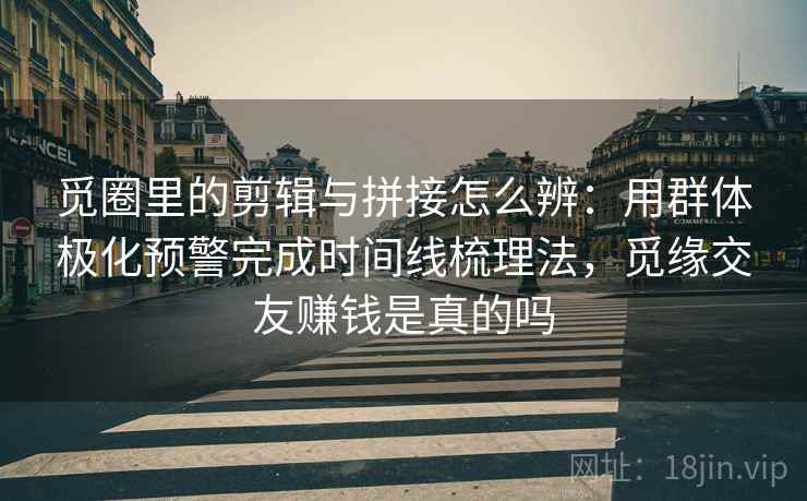 觅圈里的剪辑与拼接怎么辨：用群体极化预警完成时间线梳理法，觅缘交友赚钱是真的吗