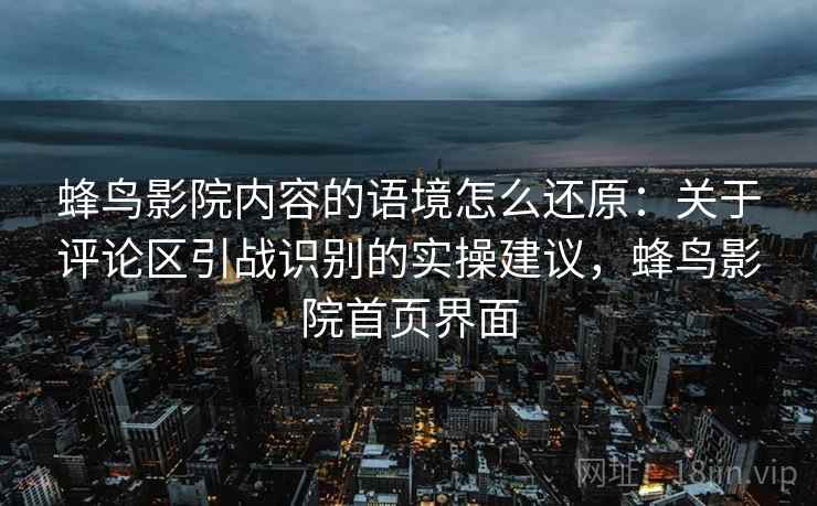 蜂鸟影院内容的语境怎么还原：关于评论区引战识别的实操建议，蜂鸟影院首页界面