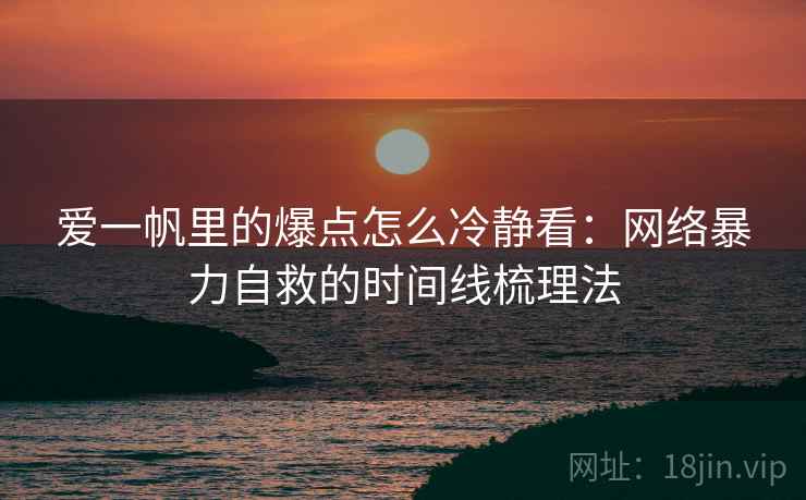 爱一帆里的爆点怎么冷静看：网络暴力自救的时间线梳理法