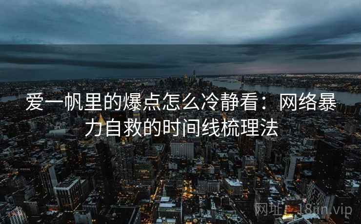 爱一帆里的爆点怎么冷静看：网络暴力自救的时间线梳理法