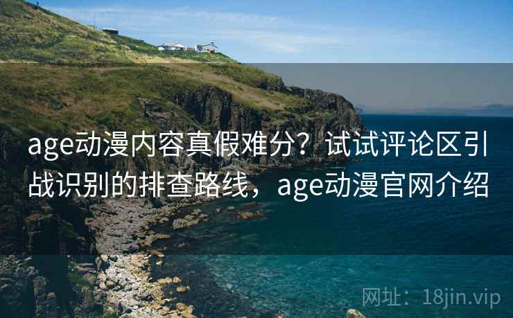 age动漫内容真假难分？试试评论区引战识别的排查路线，age动漫官网介绍